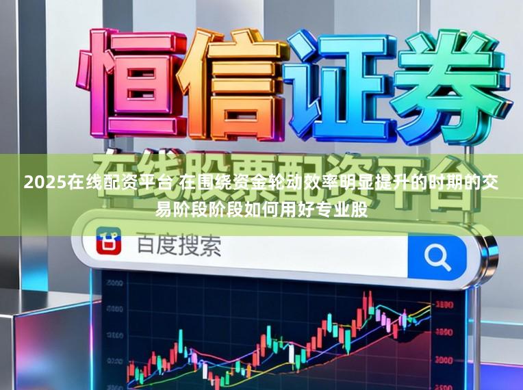 2025在线配资平台 在围绕资金轮动效率明显提升的时期的交易阶段阶段如何用好专业股