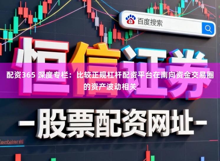 配资365 深度专栏：比较正规杠杆配资平台在南向资金交易圈的资产波动相关