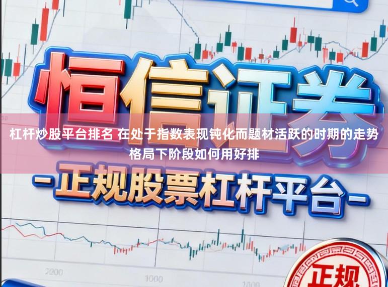 杠杆炒股平台排名 在处于指数表现钝化而题材活跃的时期的走势格局下阶段如何用好排