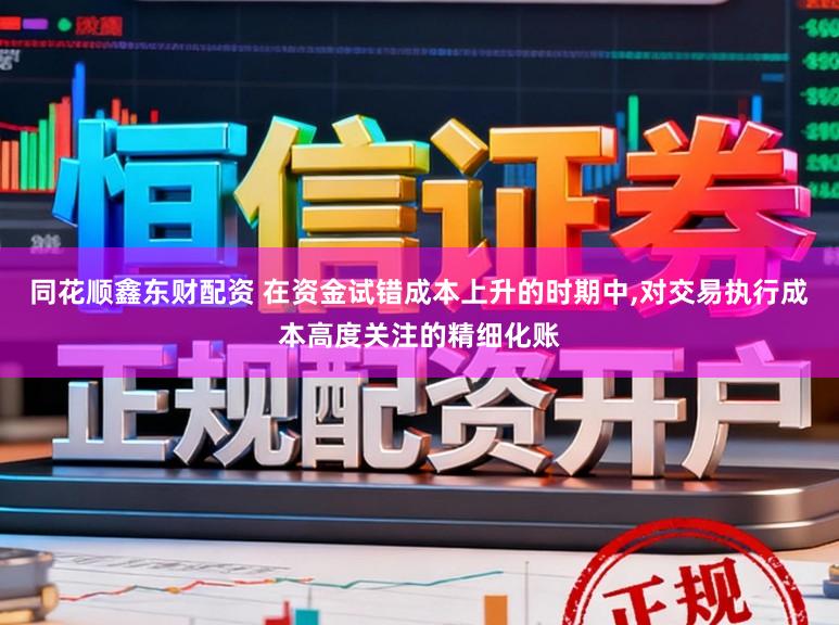 同花顺鑫东财配资 在资金试错成本上升的时期中,对交易执行成本高度关注的精细化账