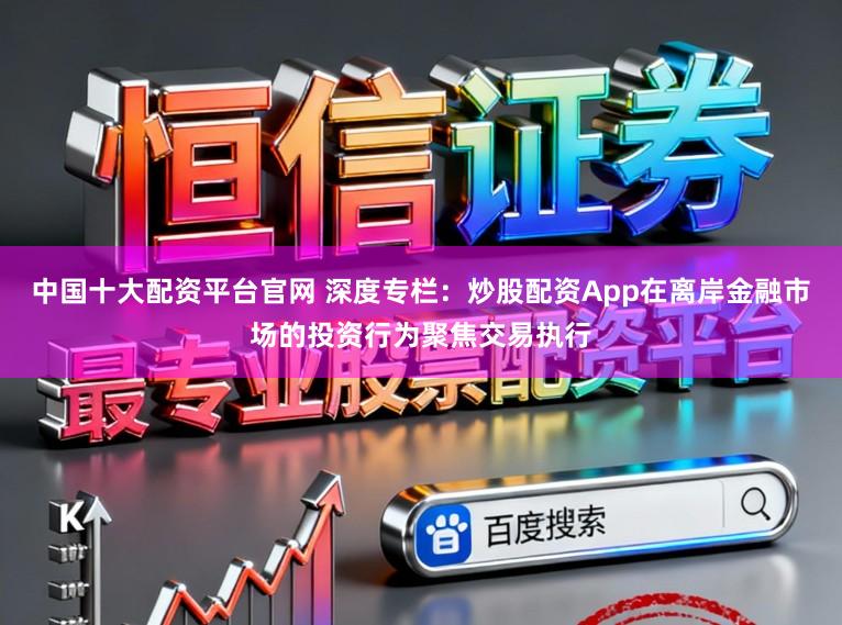 中国十大配资平台官网 深度专栏:炒股配资App在离岸金融市场的投资行为聚焦交易执行