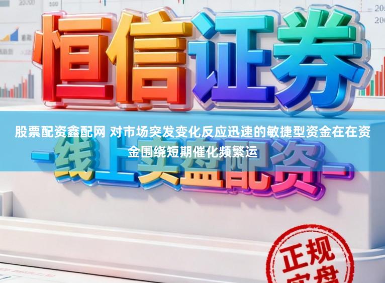 股票配资鑫配网 对市场突发变化反应迅速的敏捷型资金在在资金围绕短期催化频繁运