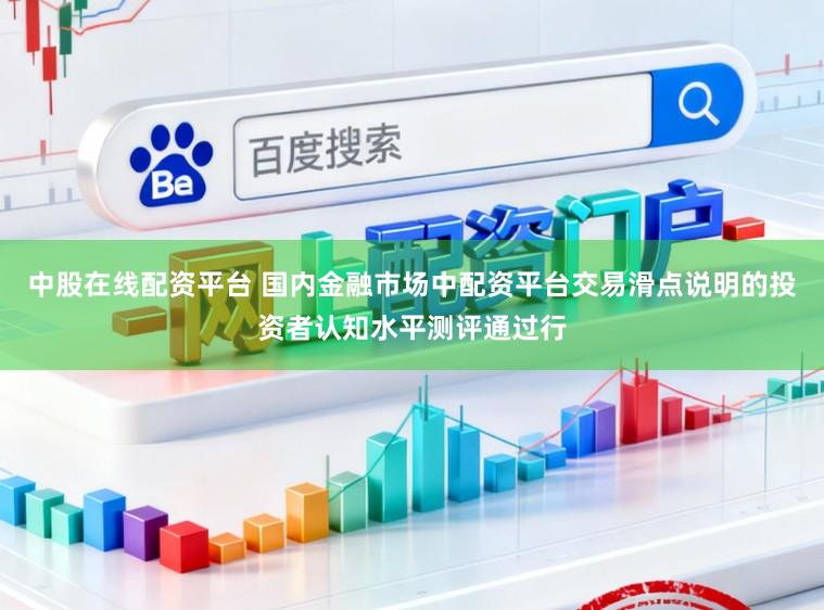 中股在线配资平台 国内金融市场中配资平台交易滑点说明的投资者认知水平测评通过行