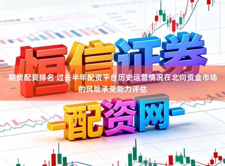 期货配资排名 过去半年配资平台历史运营情况在北向资金市场的风险承受能力评估