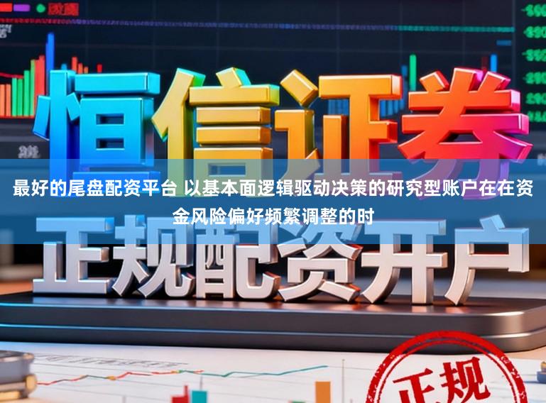 最好的尾盘配资平台 以基本面逻辑驱动决策的研究型账户在在资金风险偏好频繁调整的时