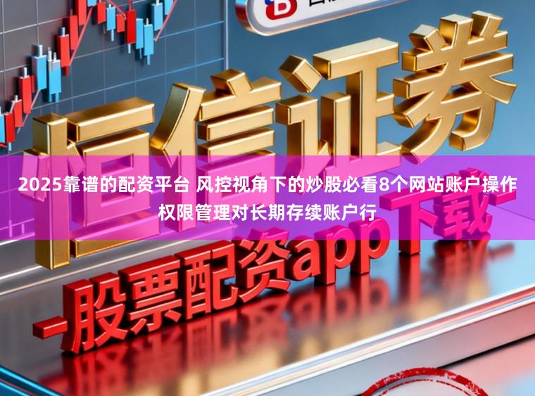 2025靠谱的配资平台 风控视角下的炒股必看8个网站账户操作权限管理对长期存续账户行