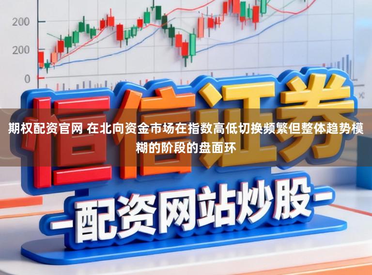 期权配资官网 在北向资金市场在指数高低切换频繁但整体趋势模糊的阶段的盘面环