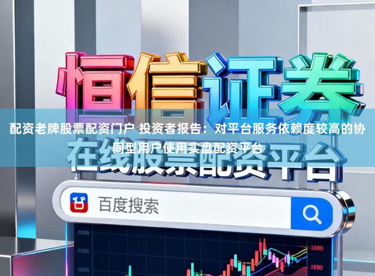 配资老牌股票配资门户 投资者报告：对平台服务依赖度较高的协同型用户使用实盘配资平台