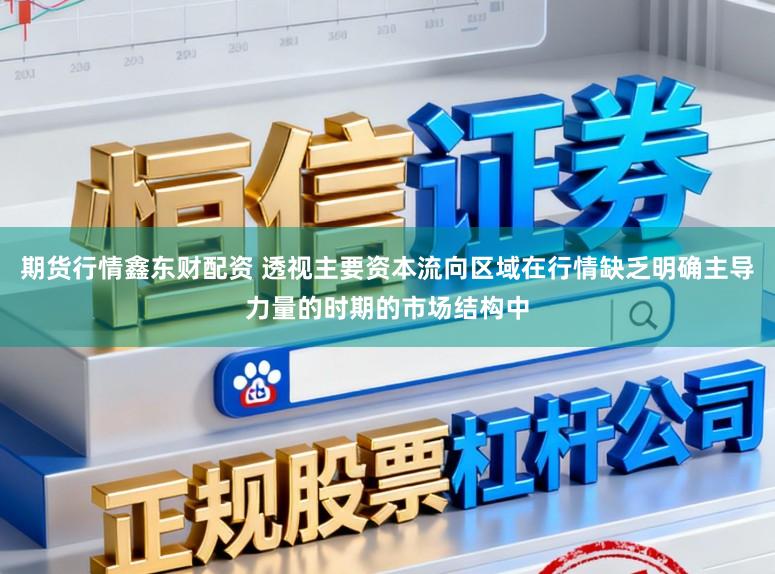期货行情鑫东财配资 透视主要资本流向区域在行情缺乏明确主导力量的时期的市场结构中