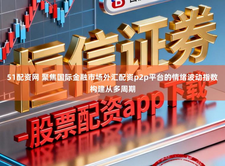 51配资网 聚焦国际金融市场外汇配资p2p平台的情绪波动指数构建从多周期