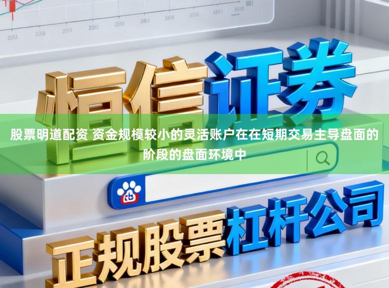 股票明道配资 资金规模较小的灵活账户在在短期交易主导盘面的阶段的盘面环境中
