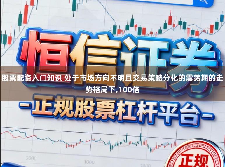 股票配资入门知识 处于市场方向不明且交易策略分化的震荡期的走势格局下，100倍