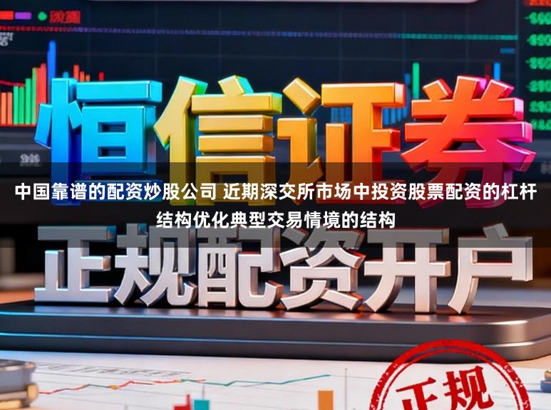 中国靠谱的配资炒股公司 近期深交所市场中投资股票配资的杠杆结构优化典型交易情境的结构