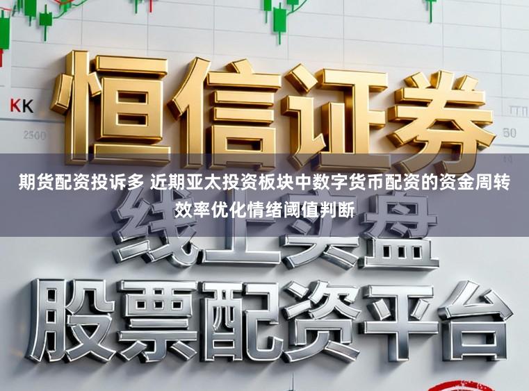 期货配资投诉多 近期亚太投资板块中数字货币配资的资金周转效率优化情绪阈值判断