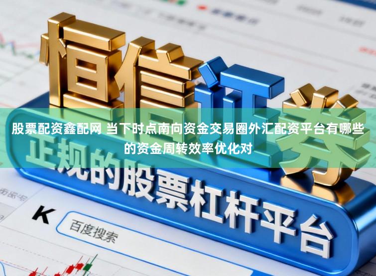 股票配资鑫配网 当下时点南向资金交易圈外汇配资平台有哪些的资金周转效率优化对