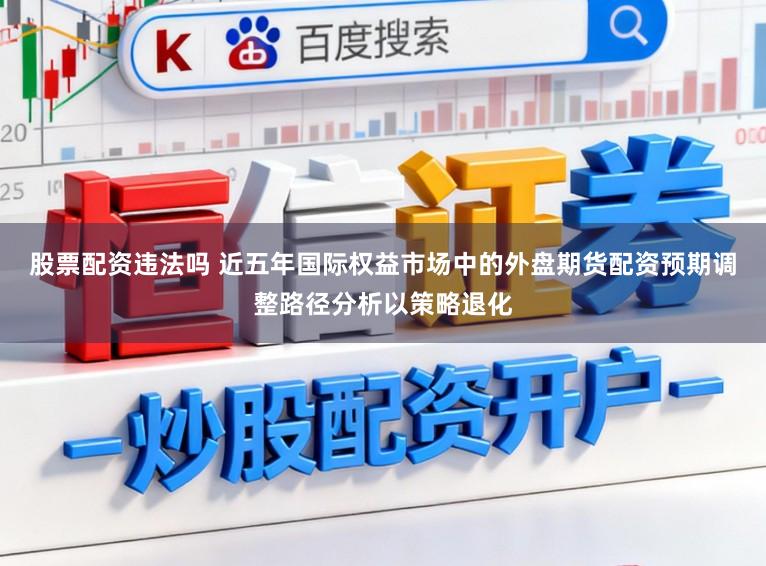 股票配资违法吗 近五年国际权益市场中的外盘期货配资预期调整路径分析以策略退化