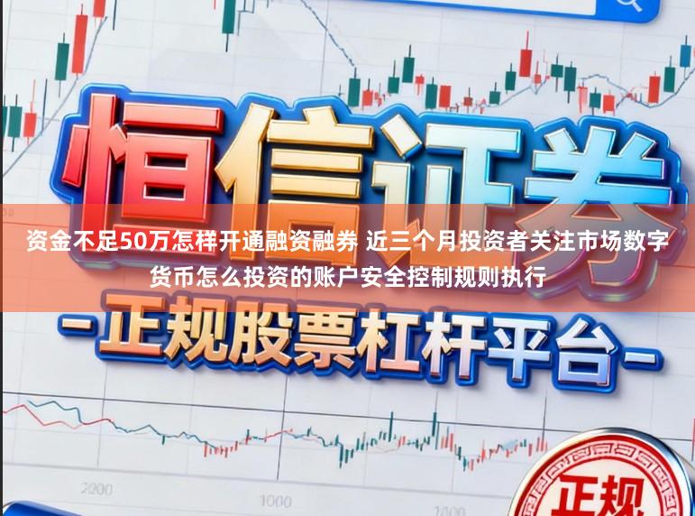 资金不足50万怎样开通融资融券 近三个月投资者关注市场数字货币怎么投资的账户安全控制规则执行