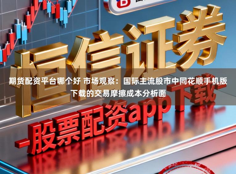 期货配资平台哪个好 市场观察：国际主流股市中同花顺手机版下载的交易摩擦成本分析面