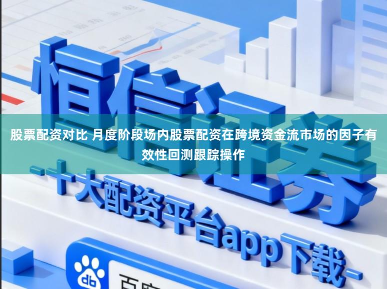 股票配资对比 月度阶段场内股票配资在跨境资金流市场的因子有效性回测跟踪操作