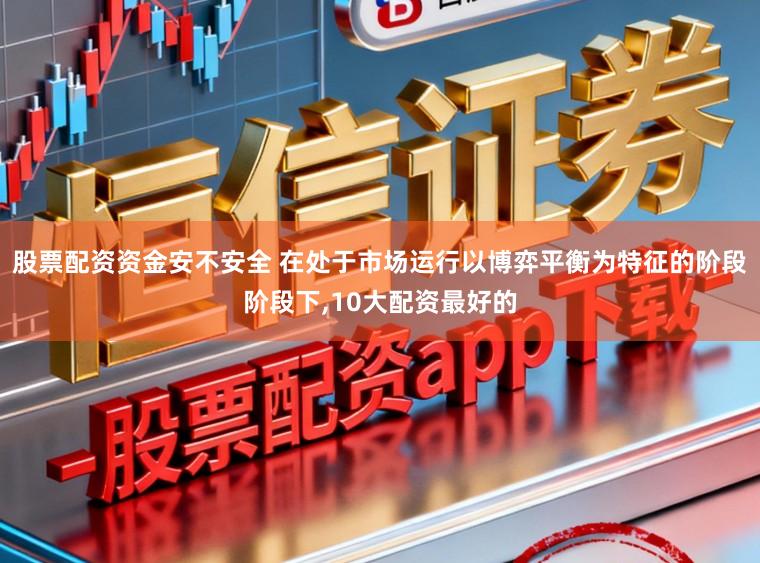 股票配资资金安不安全 在处于市场运行以博弈平衡为特征的阶段阶段下，10大配资最好的