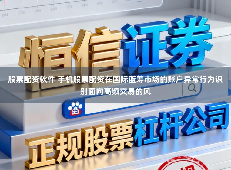 股票配资软件 手机股票配资在国际蓝筹市场的账户异常行为识别面向高频交易的风
