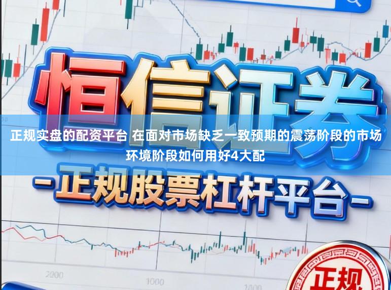 正规实盘的配资平台 在面对市场缺乏一致预期的震荡阶段的市场环境阶段如何用好4大配