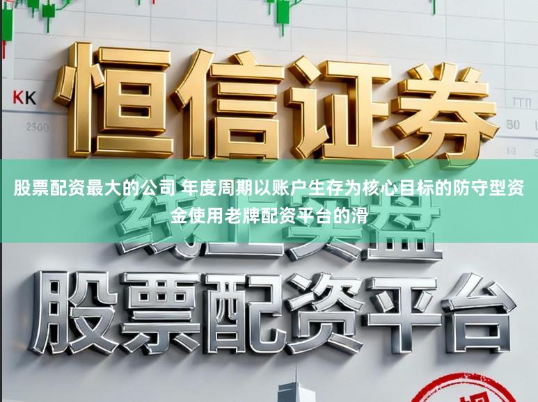 股票配资最大的公司 年度周期以账户生存为核心目标的防守型资金使用老牌配资平台的滑