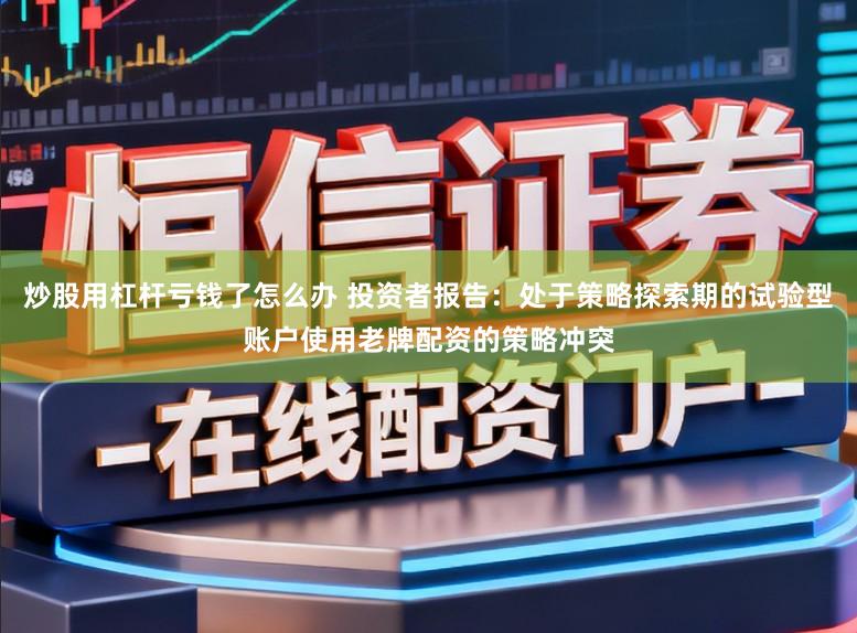 炒股用杠杆亏钱了怎么办 投资者报告：处于策略探索期的试验型账户使用老牌配资的策略冲突