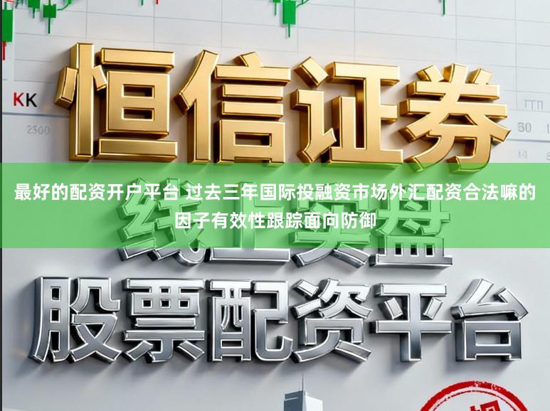 最好的配资开户平台 过去三年国际投融资市场外汇配资合法嘛的因子有效性跟踪面向防御