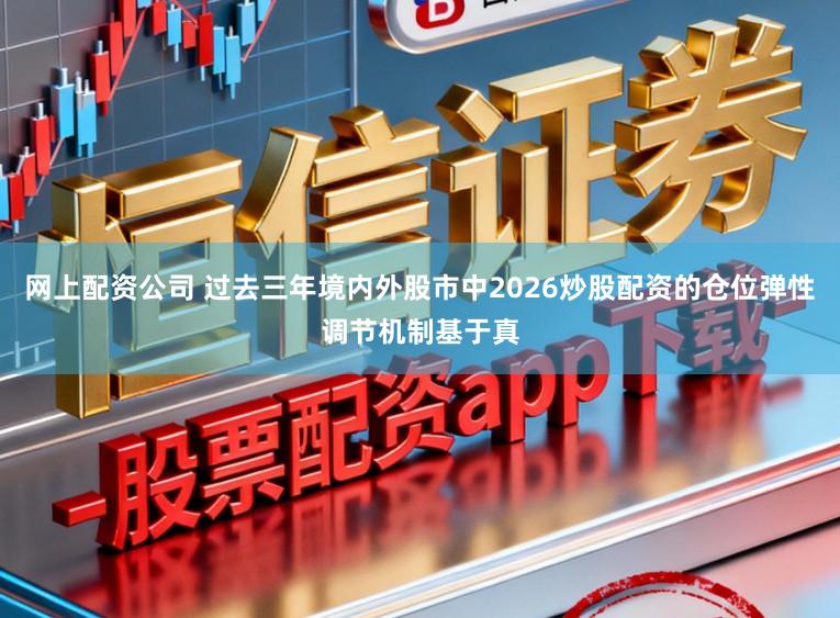 网上配资公司 过去三年境内外股市中2026炒股配资的仓位弹性调节机制基于真