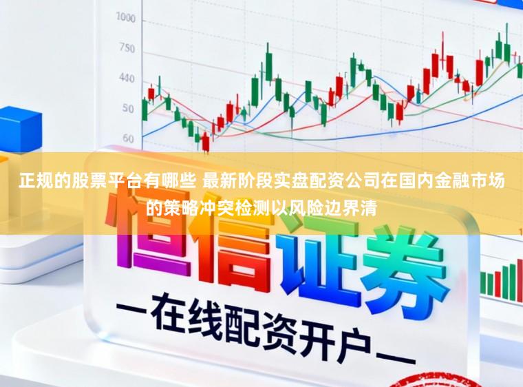 正规的股票平台有哪些 最新阶段实盘配资公司在国内金融市场的策略冲突检测以风险边界清