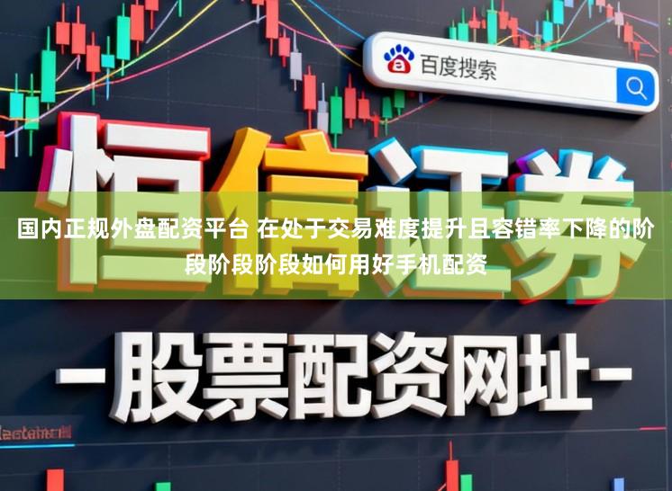 国内正规外盘配资平台 在处于交易难度提升且容错率下降的阶段阶段阶段如何用好手机配资
