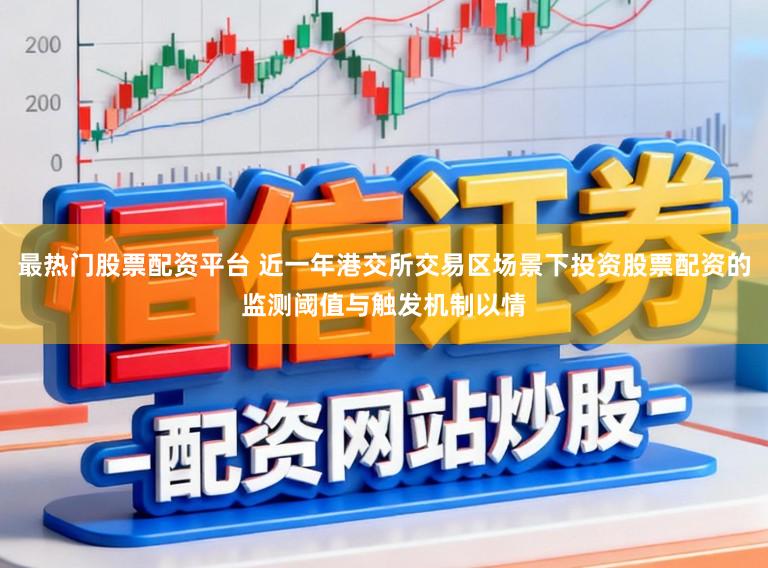 最热门股票配资平台 近一年港交所交易区场景下投资股票配资的监测阈值与触发机制以情