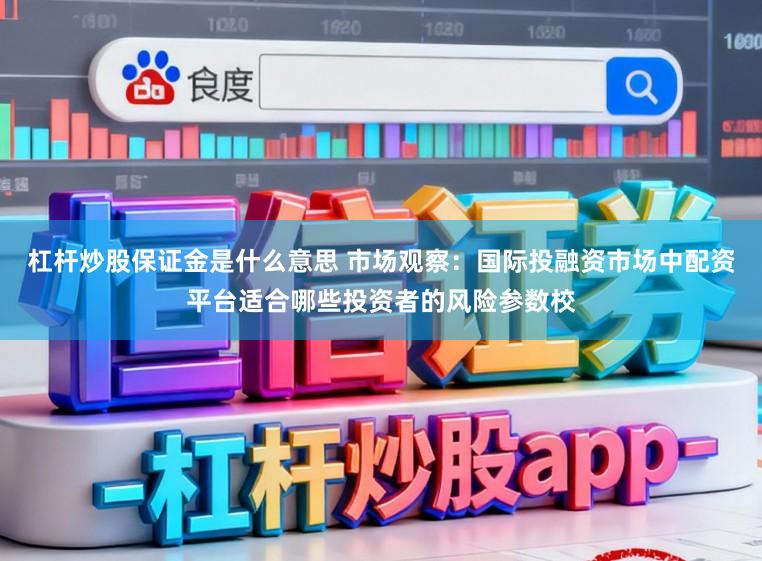 杠杆炒股保证金是什么意思 市场观察：国际投融资市场中配资平台适合哪些投资者的风险参数校