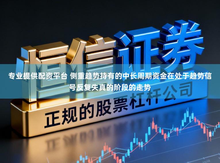 专业提供配资平台 侧重趋势持有的中长周期资金在处于趋势信号反复失真的阶段的走势