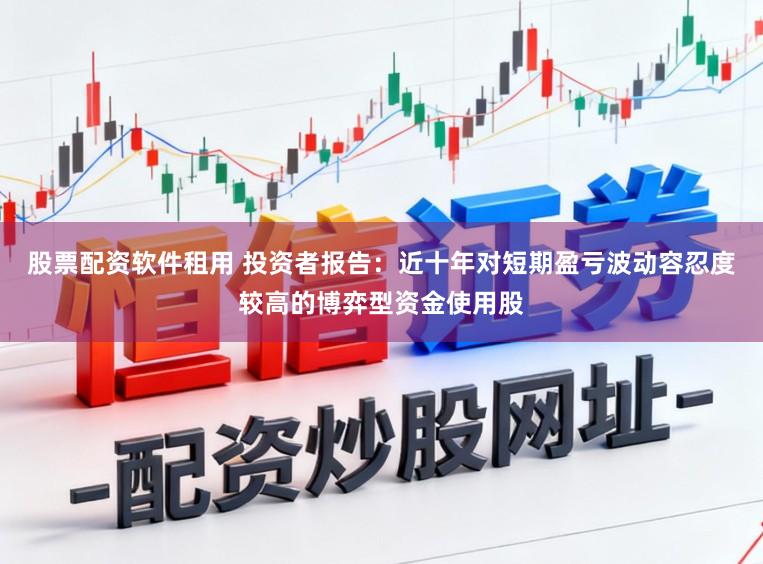 股票配资软件租用 投资者报告：近十年对短期盈亏波动容忍度较高的博弈型资金使用股