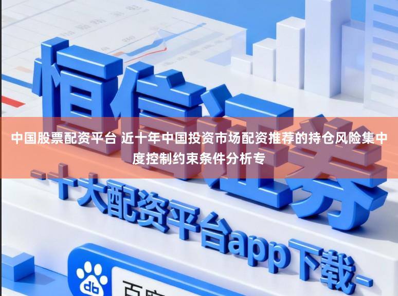 中国股票配资平台 近十年中国投资市场配资推荐的持仓风险集中度控制约束条件分析专