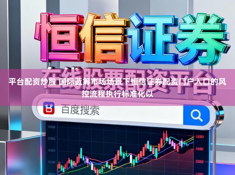 平台配资炒股 国际蓝筹市场场景下恒信证券配资门户入口的风控流程执行标准化以