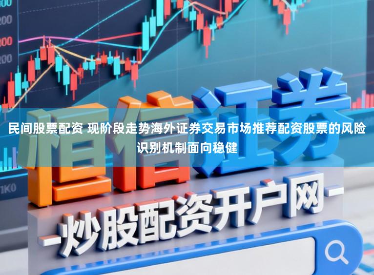 民间股票配资 现阶段走势海外证券交易市场推荐配资股票的风险识别机制面向稳健