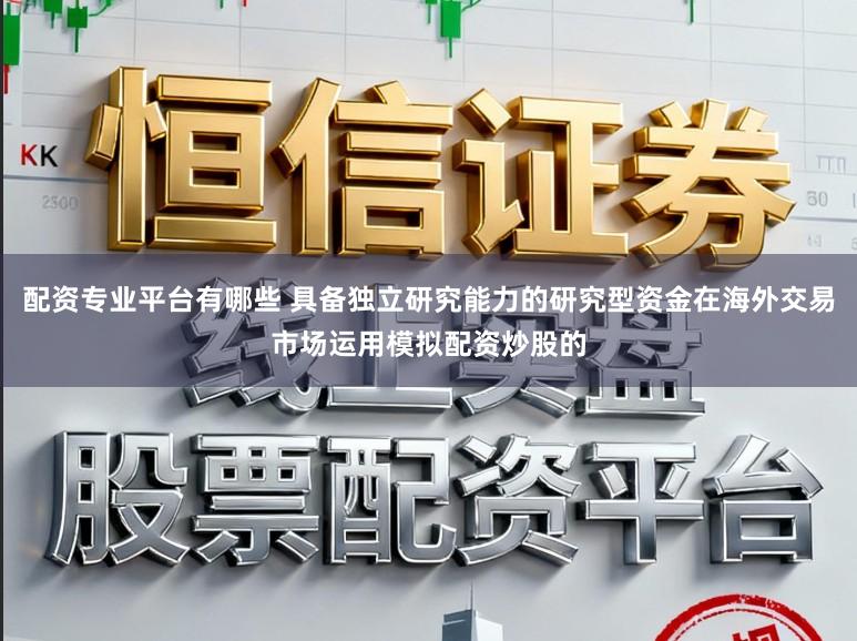 配资专业平台有哪些 具备独立研究能力的研究型资金在海外交易市场运用模拟配资炒股的