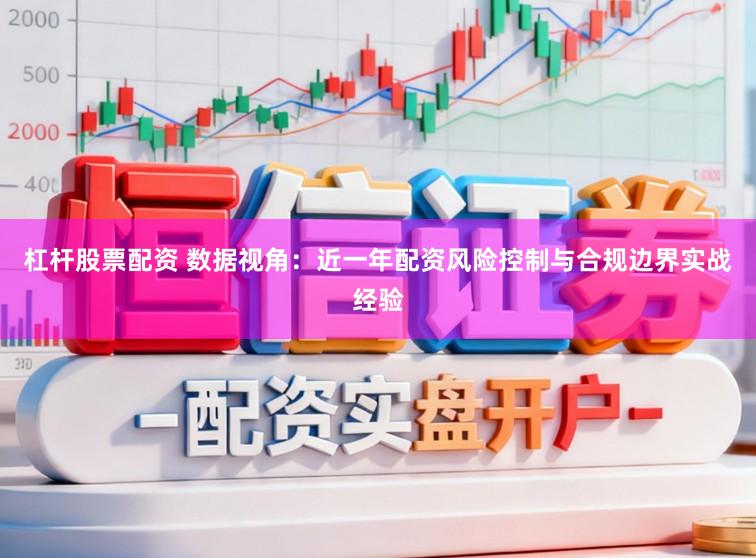 杠杆股票配资 数据视角：近一年配资风险控制与合规边界实战经验