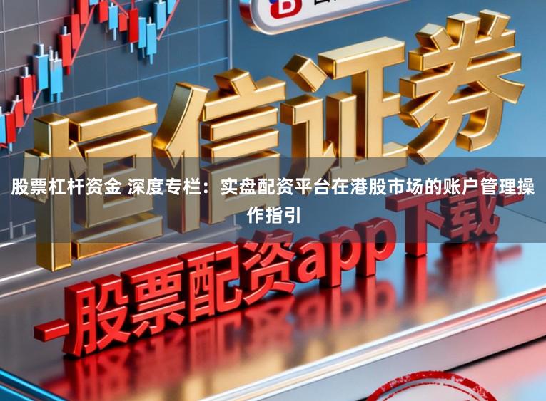 股票杠杆资金 深度专栏：实盘配资平台在港股市场的账户管理操作指引