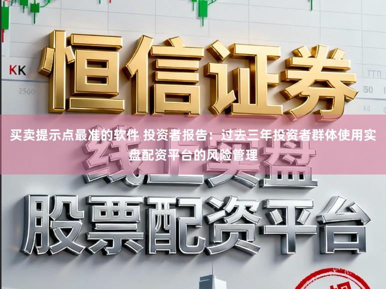 买卖提示点最准的软件 投资者报告：过去三年投资者群体使用实盘配资平台的风险管理