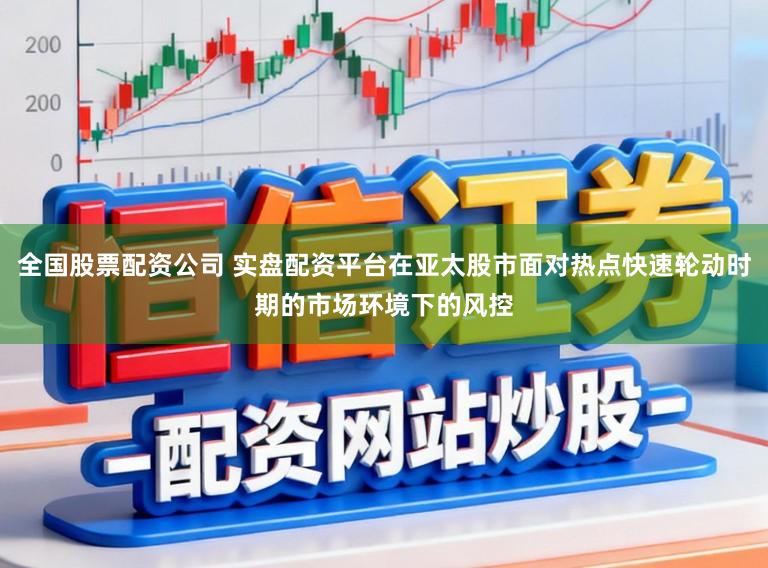 全国股票配资公司 实盘配资平台在亚太股市面对热点快速轮动时期的市场环境下的风控