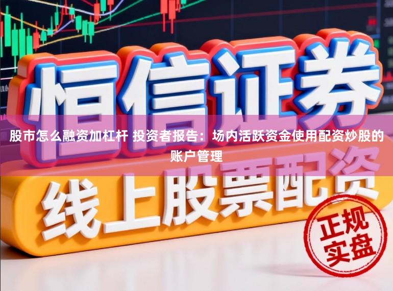 股市怎么融资加杠杆 投资者报告：场内活跃资金使用配资炒股的账户管理