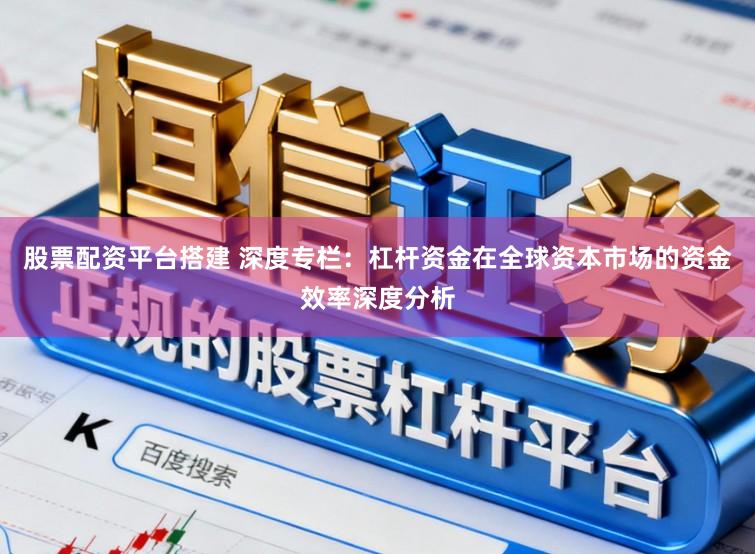 股票配资平台搭建 深度专栏：杠杆资金在全球资本市场的资金效率深度分析