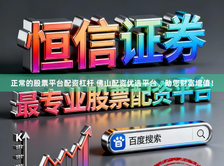 正常的股票平台配资杠杆 佛山配资优选平台，助您财富增值！