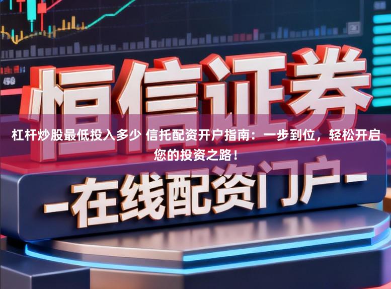 杠杆炒股最低投入多少 信托配资开户指南：一步到位，轻松开启您的投资之路！