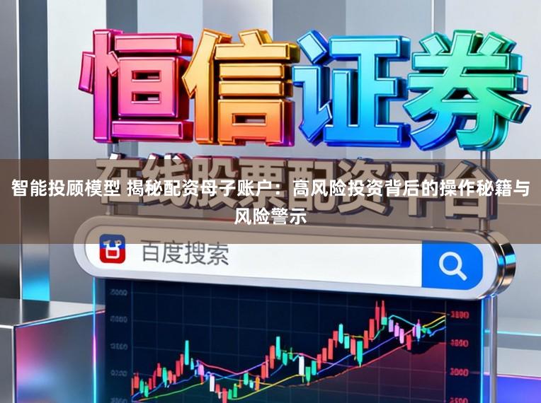 智能投顾模型 揭秘配资母子账户：高风险投资背后的操作秘籍与风险警示