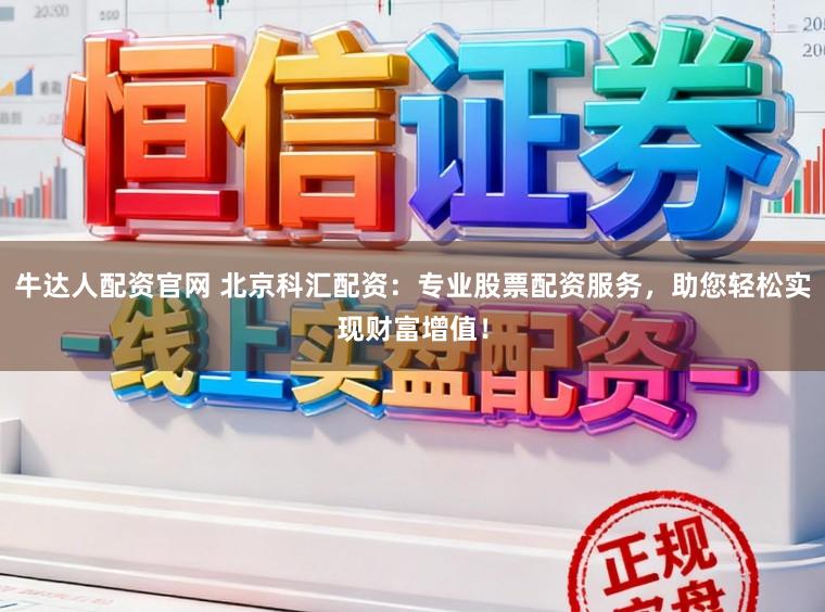 牛达人配资官网 北京科汇配资：专业股票配资服务，助您轻松实现财富增值！